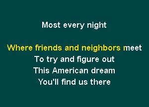 Most every night

Where friends and neighbors meet

To try and figure out
This American dream
You'll find us there