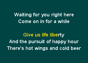 Waiting for you right here
Come on in for a while

Give us life liberty
And the pursuit of happy hour
There's hot wings and cold beer