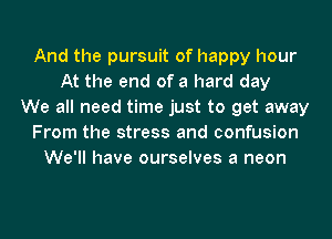 And the pursuit of happy hour
At the end of a hard day
We all need time just to get away
From the stress and confusion
We'll have ourselves a neon