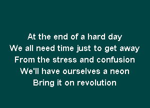 At the end of a hard day
We all need time just to get away
From the stress and confusion
We'll have ourselves a neon
Bring it on revolution