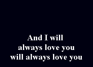 And I Will
always love you
will always love you