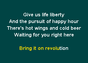 Give us life liberty
And the pursuit of happy hour
There's hot wings and cold beer

Waiting for you right here

Bring it on revolution