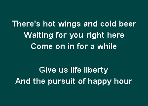 There's hot wings and cold beer
Waiting for you right here
Come on in for a while

Give us life liberty
And the pursuit of happy hour