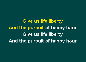 Give us life liberty
And the pursuit of happy hour

Give us life liberty
And the pursuit of happy hour