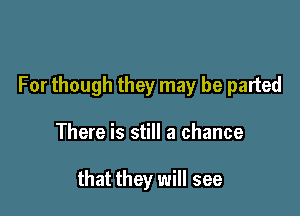 For though they may be parted

There is still a chance

that they will see