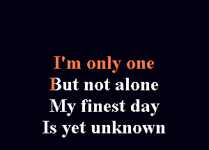 I'm only one

But not alone
My finest day
Is yet unknown