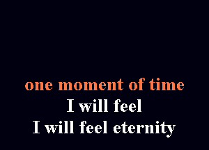 one moment of time

I will feel
I will feel eternity