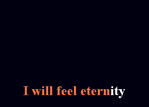 I will feel eternity