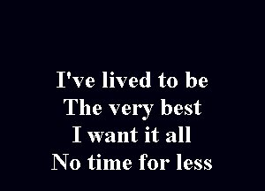 I've lived to be

The very best
I want it all
No time for less