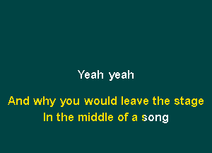 Yeah yeah

And why you would leave the stage
In the middle of a song