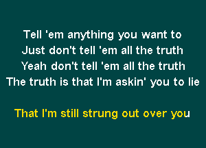 Tell 'em anything you want to

Just don't tell 'em all the truth

Yeah don't tell 'em all the truth
The truth is that I'm askin' you to lie

That I'm still strung out over you