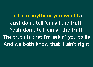 Tell 'em anything you want to

Just don't tell 'em all the truth

Yeah don't tell 'em all the truth
The truth is that I'm askin' you to lie
And we both know that it ain't right