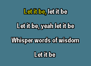 Let it be, let it be

Let it be, yeah let it be

Whisper words of wisdom

Let it be