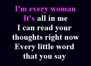 I'm ever I woman
It's all in me
I can read your
thoughts right now
Every little word
that you say