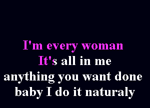 I'm every woman
It's all in me
anything you want done
baby I do it naturaly