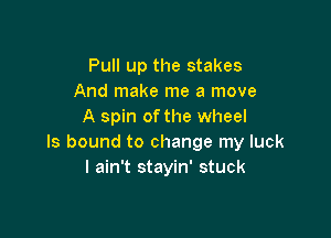 Pull up the stakes
And make me a move
A spin ofthe wheel

ls bound to change my luck
I ain't stayin' stuck