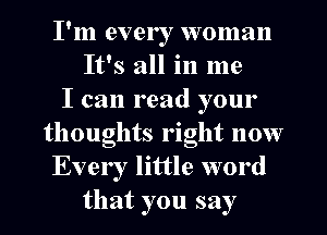 I'm ever I woman
It's all in me
I can read your
thoughts right now
Every little word
that you say