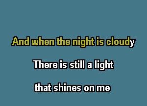 And when the night is cloudy

There is still a light

that shines on me