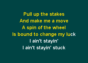 Pull up the stakes
And make me a move
A spin of the wheel

ls bound to change my luck
I ain't stayin'
I ain't stayin' stuck