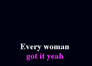 Every woman
got 1t yeah