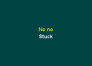 No no
Stuck