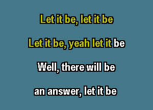 Let it be, let it be

Let it be, yeah let it be

Well, there will be

an answer, let it be