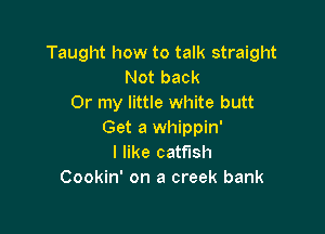 Taught how to talk straight
Not back
Or my little white butt

Get a whippin'
I like catfish
Cookin' on a creek bank