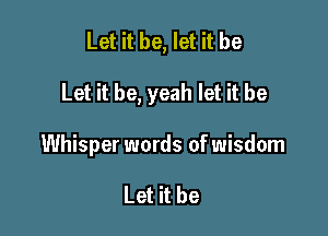 Let it be, let it be

Let it be, yeah let it be

Whisper words of wisdom

Let it be