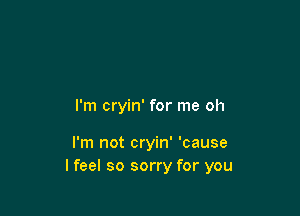 I'm cryin' for me oh

I'm not cryin' 'cause
I feel so sorry for you