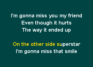 I'm gonna miss you my friend
Even though it hurts
The way it ended up

On the other side superstar
I'm gonna miss that smile