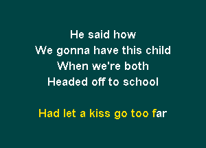 He said how
We gonna have this child
When we're both
Headed off to school

Had let a kiss go too far