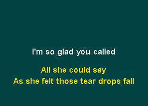 I'm so glad you called

All she could say
As she felt those tear drops fall