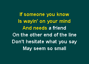 If someone you know
Is wayin' on your mind
And needs a friend

0n the other end of the line
Don't hesitate what you say
May seem so small