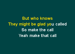 But who knows
They might be glad you called

80 make the call
Yeah make that call