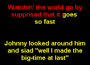 Watchin' the world go by
supprised that it goes
so fast

Johnny looked around him
and siad well I made the
big-time at last