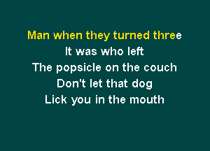 Man when they turned three
It was who left
The popsicle on the couch

Don't let that dog
Lick you in the mouth