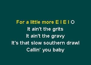 For a little more E I E I 0
It ain't the grits

It ain't the gravy
It's that slow southern drawl
Callin' you baby
