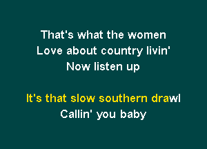 That's what the women
Love about country livin'
Now listen up

It's that slow southern drawl
Callin' you baby