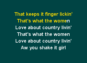 That keeps it finger lickin'
That's what the women
Love about country livin'

That's what the women
Love about country livin'
Aw you shake it girl