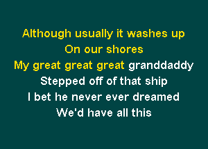 Although usually it washes up
On our shores
My great great great granddaddy
Stepped off of that ship
I bet he never ever dreamed
We'd have all this