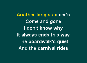Another long summer's
Come and gone
I don't know why

It always ends this way
The boardwalk's quiet
And the carnival rides
