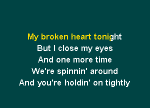 My broken heart tonight
But I close my eyes

And one more time
We're spinnin' around
And you're holdin' on tightly