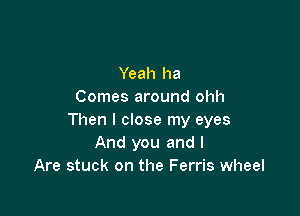 Yeah ha
Comes around ohh

Then I close my eyes
And you and I
Are stuck on the Ferris wheel