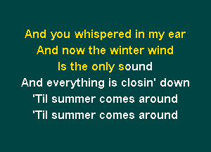 And you whispered in my ear
And now the winter wind
Is the only sound
And everything is closin' down
'Til summer comes around
'Til summer comes around