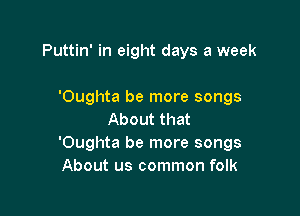 Puttin' in eight days a week

'Oughta be more songs
About that
'Oughta be more songs
About us common folk