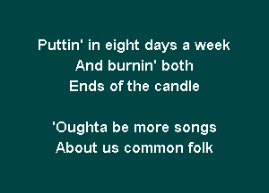 Puttin' in eight days a week
And burnin' both
Ends ofthe candle

'Oughta be more songs
About us common folk