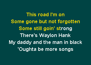 This road I'm on
Some gone but not forgotten
Some still goin' strong

There's Waylon Hank
My daddy and the man in black
'Oughta be more songs