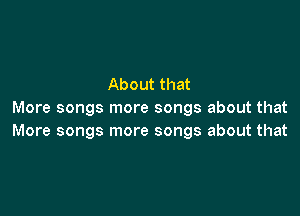 About that

More songs more songs about that
More songs more songs about that