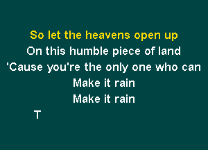 So let the heavens open up
On this humble piece of land
'Cause you're the only one who can

Make it rain
Make it rain