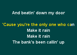And beatin' down my door

'Cause you're the only one who can

Make it rain
Make it rain
The bank's been callin' up